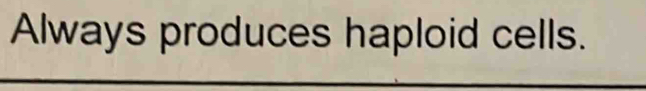 Always produces haploid cells.