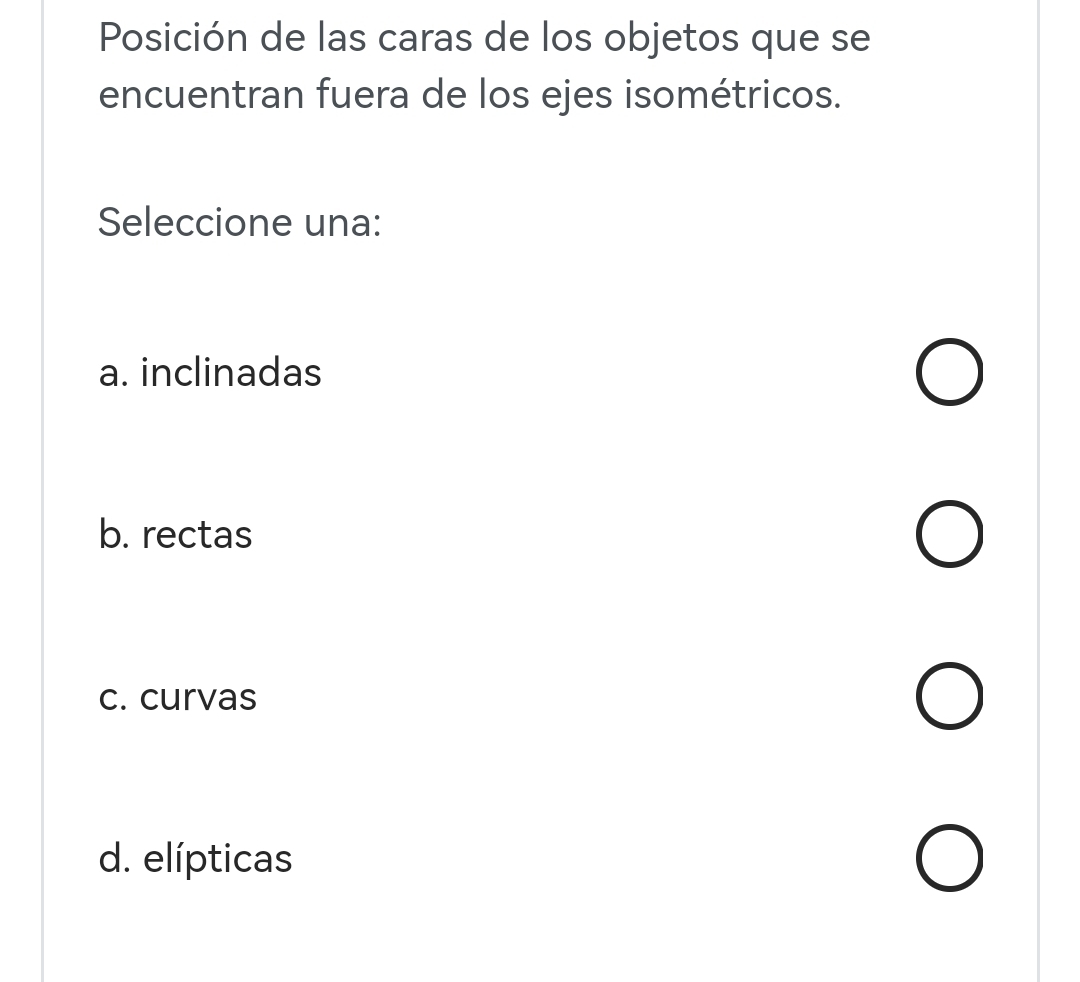 Posición de las caras de los objetos que se
encuentran fuera de los ejes isométricos.
Seleccione una:
a. inclinadas
b. rectas
c. curvas
d. elípticas