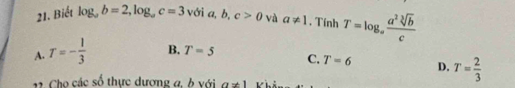 Biết log _ab=2, log _ac=3 với a, b, c>0 và a!= 1 , Tính T=log _a a^2sqrt[3](b)/c 
A. T=- 1/3 
B. T=5 C. T=6 D. T= 2/3 
1 2 Cho các số thực dương a, b với a!= 1