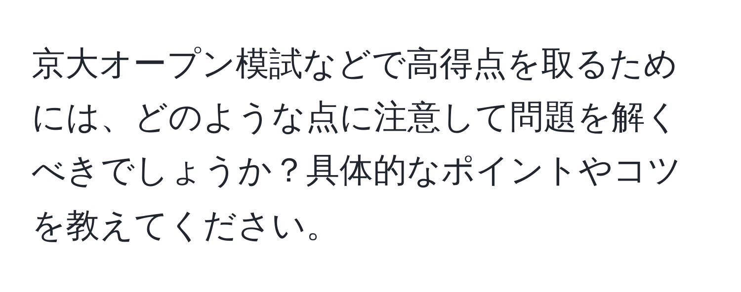 京大オープン模試などで高得点を取るためには、どのような点に注意して問題を解くべきでしょうか？具体的なポイントやコツを教えてください。