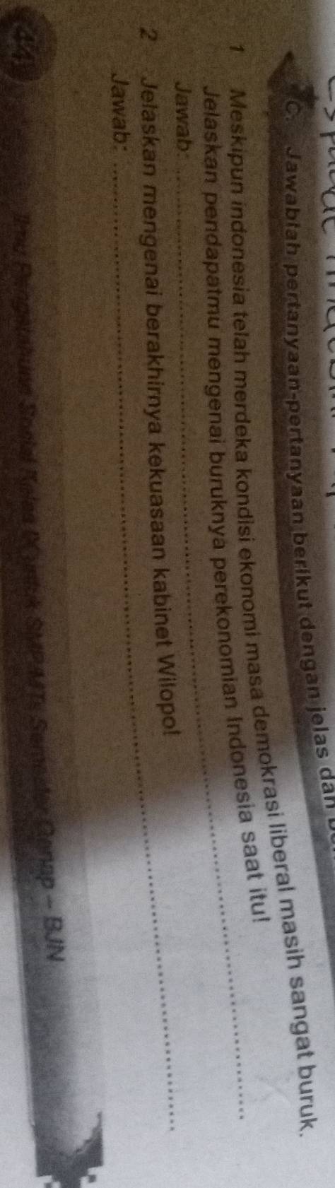 Jawabiah pertanyaan-pertanyaan berikut dengan jelas da 
1 Meskipun indonesia telah merdeka kondisi ekonomi masa demokrasi liberal masih sangat buruk. 
Jelaskan pendapatmu mengenai buruknya perekonomian Indonesia saat itu! 
Jawab: 
2 Jelaskan mengenai berakhirnya kekuasaan kabinet Wilopo! 
Jawab: 
Ilmu Pengetahunn Social Keles (untuk SMPA4T, Semesder Genap - BJN