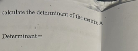 calculate the determinant of the matrix A
Determinant =