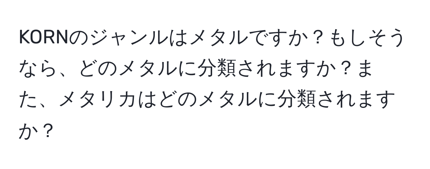 KORNのジャンルはメタルですか？もしそうなら、どのメタルに分類されますか？また、メタリカはどのメタルに分類されますか？