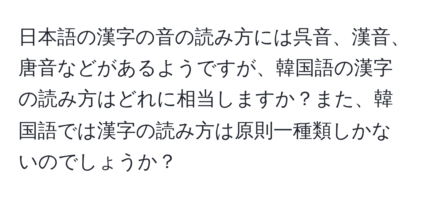 日本語の漢字の音の読み方には呉音、漢音、唐音などがあるようですが、韓国語の漢字の読み方はどれに相当しますか？また、韓国語では漢字の読み方は原則一種類しかないのでしょうか？