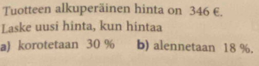 Tuotteen alkuperäinen hinta on 346 €.
Laske uusi hinta, kun hintaa
a) korotetaan 30 % b) alennetaan 18 %.