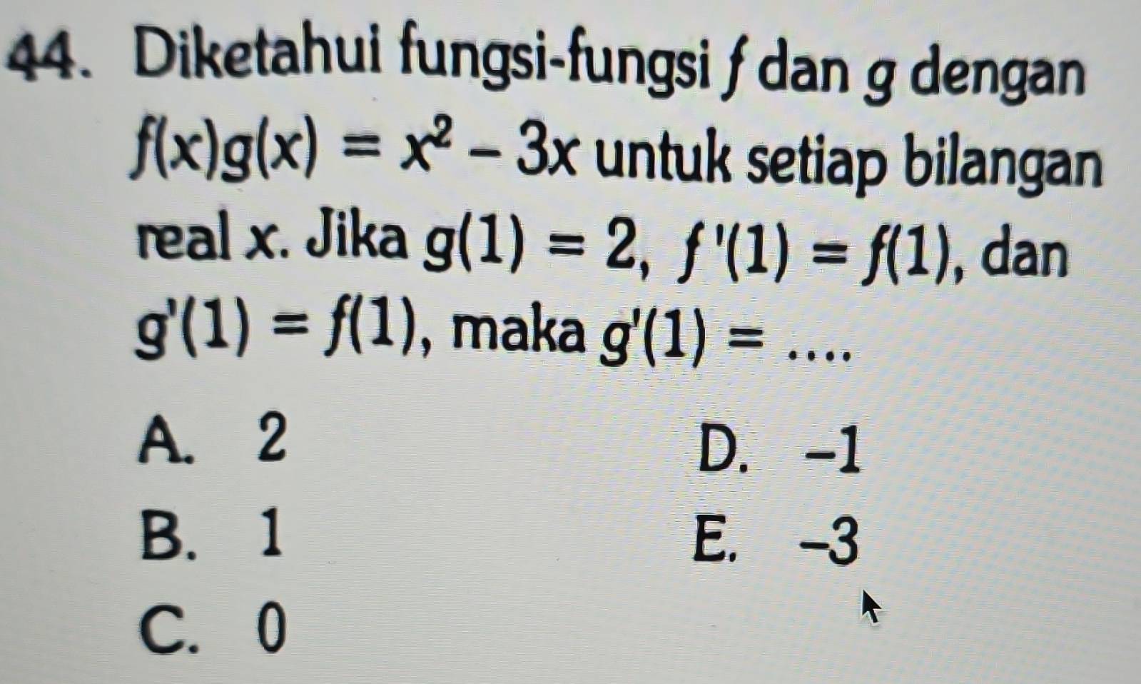 Diketahui fungsi-fungsi f dan g dengan
f(x)g(x)=x^2-3x untuk setiap bilangan
real x. Jika g(1)=2, f'(1)=f(1) , dan
g'(1)=f(1) , maka g'(1)=...
A. 2
D. -1
B. 1 E. -3
C. 0