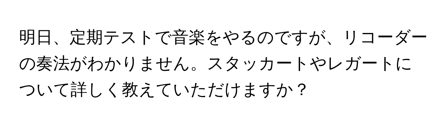 明日、定期テストで音楽をやるのですが、リコーダーの奏法がわかりません。スタッカートやレガートについて詳しく教えていただけますか？