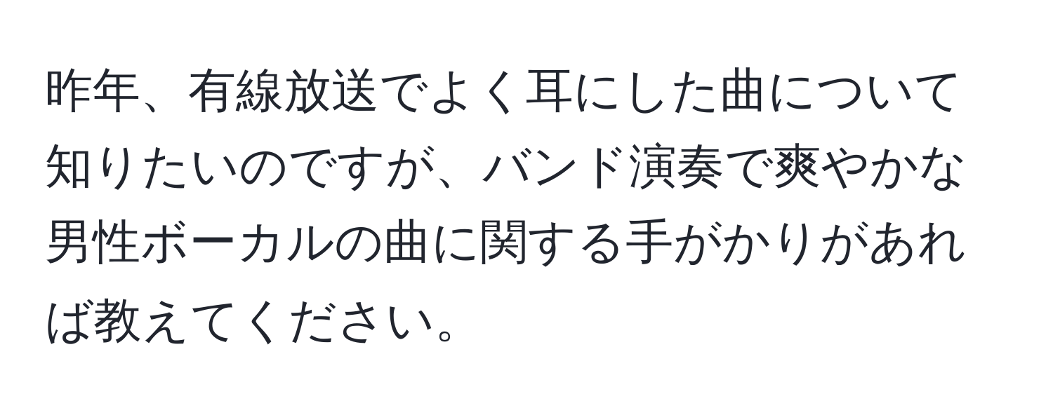 昨年、有線放送でよく耳にした曲について知りたいのですが、バンド演奏で爽やかな男性ボーカルの曲に関する手がかりがあれば教えてください。