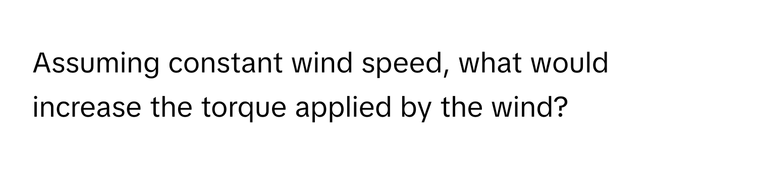 Assuming constant wind speed, what would increase the torque applied by the wind?