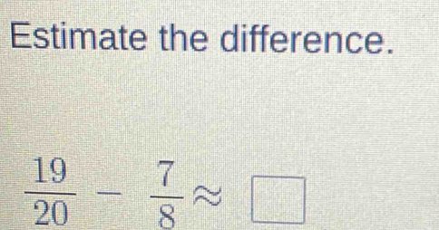 Estimate the difference.
 19/20 - 7/8 approx □