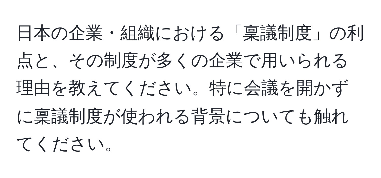 日本の企業・組織における「稟議制度」の利点と、その制度が多くの企業で用いられる理由を教えてください。特に会議を開かずに稟議制度が使われる背景についても触れてください。