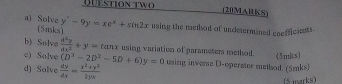 QUSTION TWO 
(20MARKS) 
a) Solve y°-9y=xe^x+sin 2x using the method of undetermined enefficients 
(5mks) 
b) Solve 
c) Solve  d^2y/dx^2 +y=tan x using variation of parameters method.
(D^3-2D^2-5D+6)y=0
d) Solve  dy/dx = (x^2+y^2)/2yx  using inverse D-operator method. (5mks) (5mks) 
(5 marks)