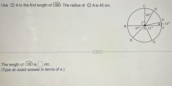 Use odot A to the find length of widehat CBD. The radius of odot A is 45 cm.
The length of widehat CBD is □ cm.
(Type an exact answer in terms of π.)