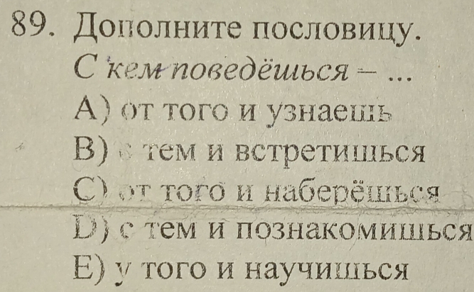 Дололните пословицу.
С кем поведёшься - ..
A) от того и узнаешь
Β) стем и встретишься
C) οt τοго и наберёшься
D) с τем и познакомишься
E) у того и научишхьея