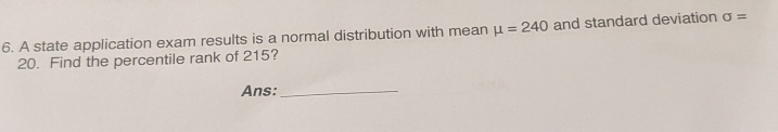 A state application exam results is a normal distribution with mean mu =240 and standard deviation sigma =
20. Find the percentile rank of 215? 
Ans:_