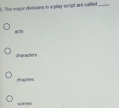 The major divisions in a play script are called_
acts
characters
chapters
scenes