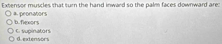 Extensor muscles that turn the hand inward so the palm faces downward are:
a. pronators
b. flexors
c. supinators
d. extensors