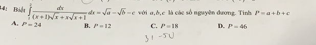 34: Biết ∈tlimits _1^(2frac dx)(x+1)sqrt(x)+xsqrt(x+1)dx=sqrt(a)-sqrt(b)-c với a, b, c là các số nguyên dương. Tính P=a+b+c
A. P=24 B. P=12 C. P=18 D. P=46