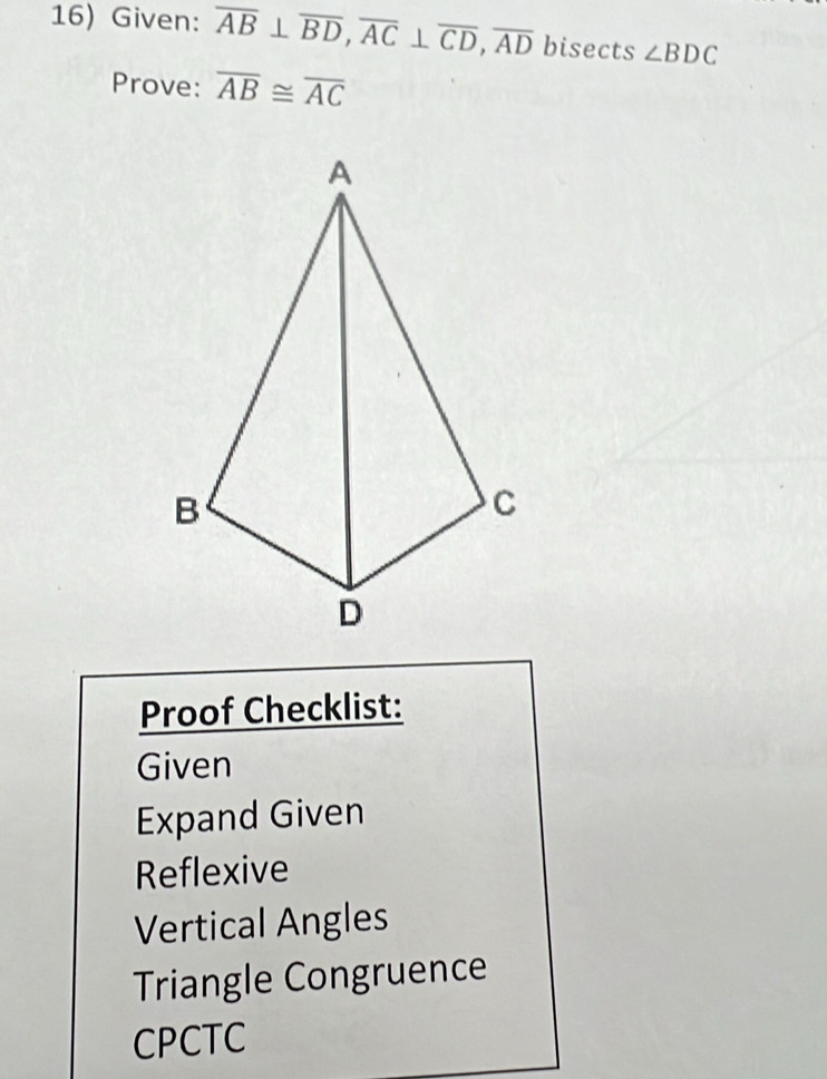 Given: overline AB⊥ overline BD, overline AC⊥ overline CD, overline AD bisects ∠ BDC
Prove: overline AB≌ overline AC
Proof Checklist:
Given
Expand Given
Reflexive
Vertical Angles
Triangle Congruence
CPCTC