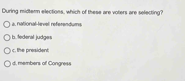 During midterm elections, which of these are voters are selecting?
a. national-level referendums
b. federal judges
c. the president
d. members of Congress