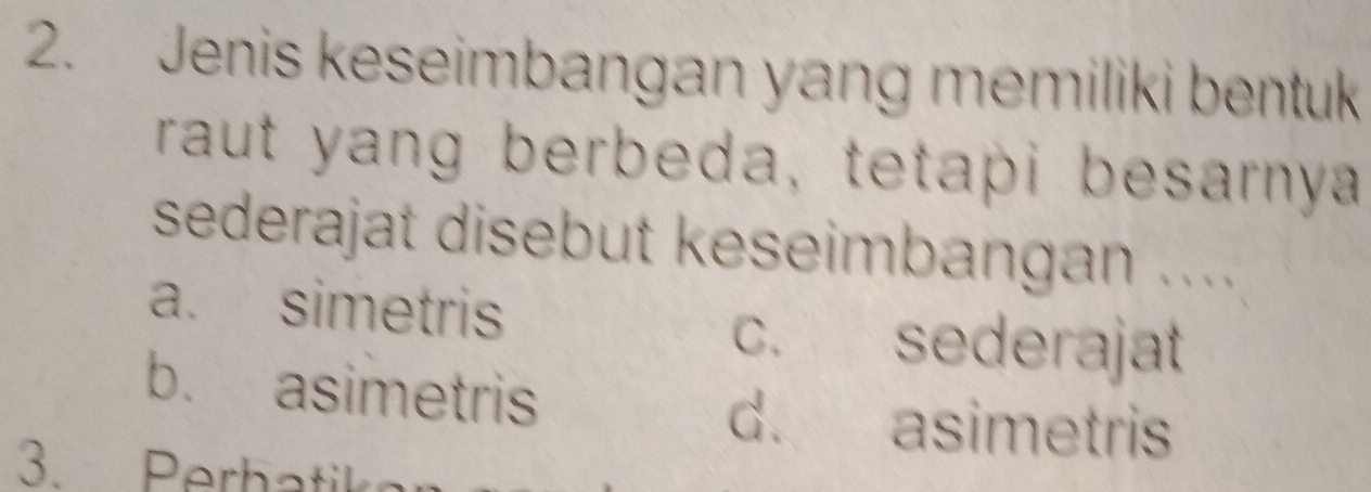 Jenis keseimbangan yang memiliki bentuk
raut yang berbeda, tetapi besarnya
sederajat disebut keseimbangan ....
a. simetris
c. sederajat
b. asimetris
d. asimetris
3. Perbati