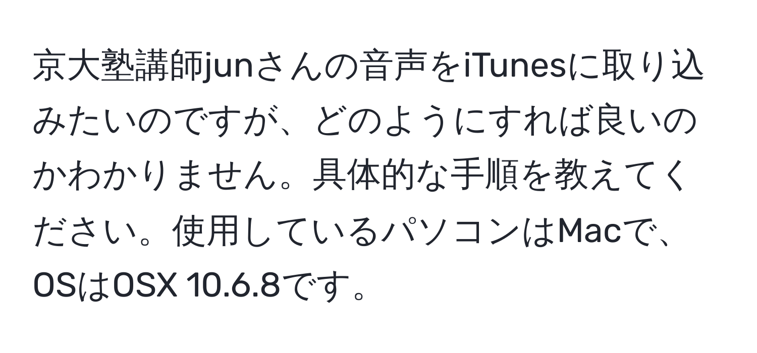 京大塾講師junさんの音声をiTunesに取り込みたいのですが、どのようにすれば良いのかわかりません。具体的な手順を教えてください。使用しているパソコンはMacで、OSはOSX 10.6.8です。