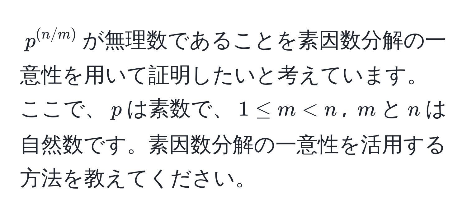 $p^((n/m))$が無理数であることを素因数分解の一意性を用いて証明したいと考えています。ここで、$p$は素数で、$1 ≤ m < n$, $m$と$n$は自然数です。素因数分解の一意性を活用する方法を教えてください。