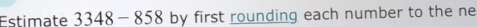 Estimate1 3348-858 by first rounding each number to the ne