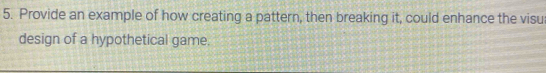 Provide an example of how creating a pattern, then breaking it, could enhance the visu 
design of a hypothetical game.