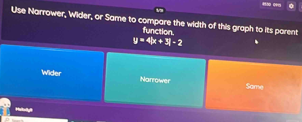 8530 0915
5/31
Use Narrower, Wider, or Same to compare the width of this graph to its parent
function.
y=4|x+3|-2
Wider Narrower Same
Melodyil