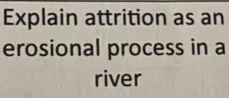 Explain attrition as an 
erosional process in a 
river