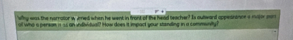 Why was the narrator wurried when he went in front of the head teacher? Is outward appedrance a major part 
of who a person is as an individual? How does it impact your standing in a community?