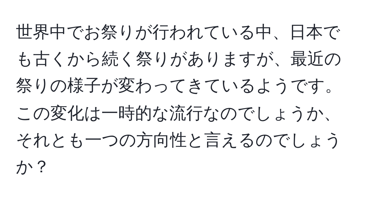 世界中でお祭りが行われている中、日本でも古くから続く祭りがありますが、最近の祭りの様子が変わってきているようです。この変化は一時的な流行なのでしょうか、それとも一つの方向性と言えるのでしょうか？