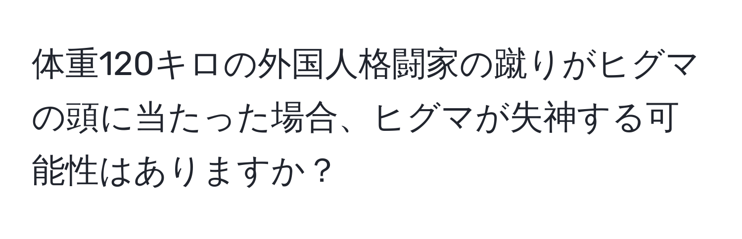 体重120キロの外国人格闘家の蹴りがヒグマの頭に当たった場合、ヒグマが失神する可能性はありますか？