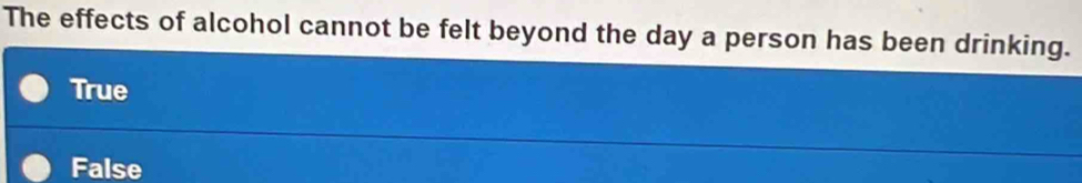 The effects of alcohol cannot be felt beyond the day a person has been drinking.
True
False