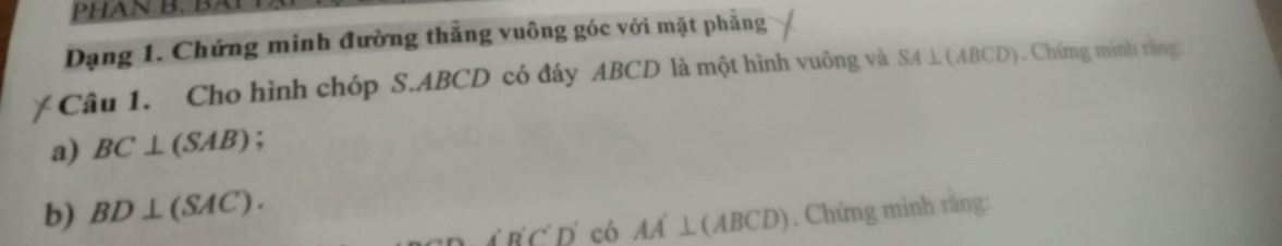 PHAN B. BA 
Dạng 1. Chứng minh đường thắng vuông góc với mặt phẳng 
Câu 1. Cho hình chóp S. ABCD có đáy ABCD là một hình vuông và SA⊥ (ABCD). Chứng minh rằng: 
a) BC⊥ (SAB) : 
b) BD⊥ (SAC). 
B C Dí có AA'⊥ (ABCD). Chứng minh rằng: