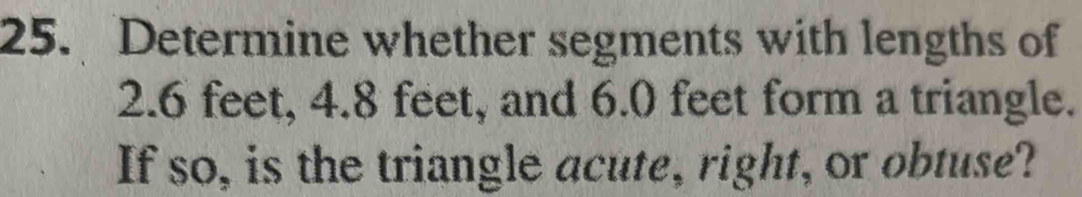 Determine whether segments with lengths of
2.6 feet, 4.8 feet, and 6.0 feet form a triangle. 
If so, is the triangle acute, right, or obtuse?