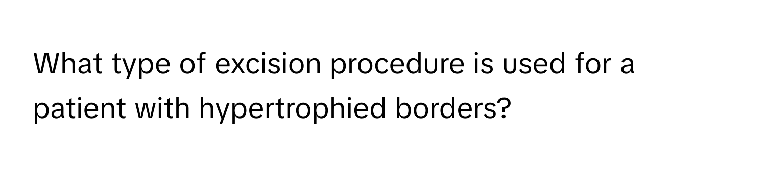 What type of excision procedure is used for a patient with hypertrophied borders?