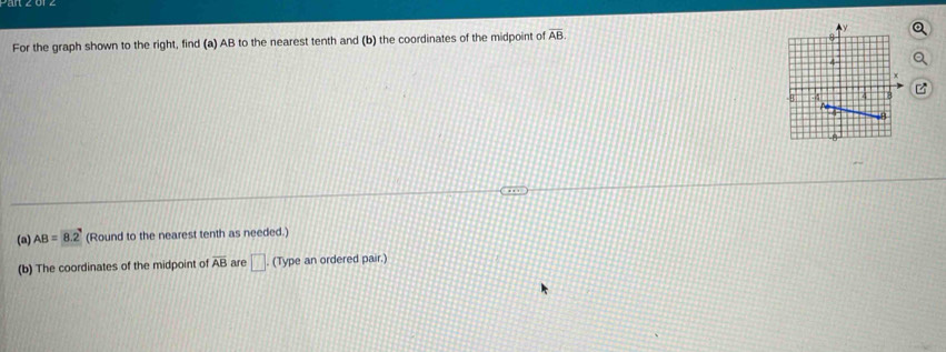 For the graph shown to the right, find (a) AB to the nearest tenth and (b) the coordinates of the midpoint of overline AB.
z
(a) AB= 8.2 (Round to the nearest tenth as needed.) 
(b) The coordinates of the midpoint of overline AB are □ (Type an ordered pair.)