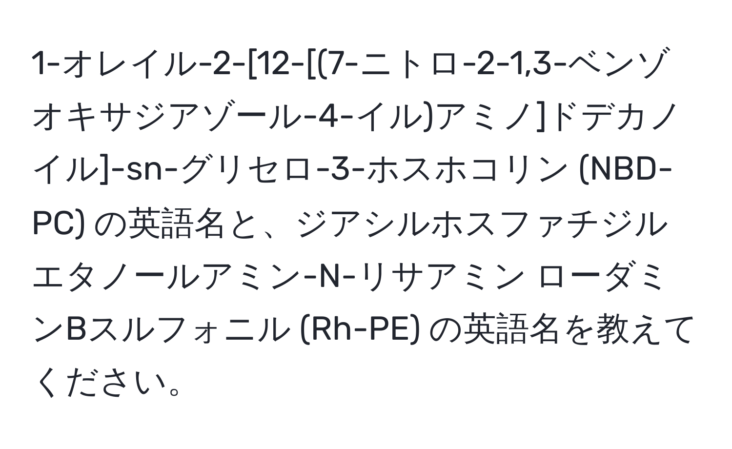 1-オレイル-2-[12-[(7-ニトロ-2-1,3-ベンゾオキサジアゾール-4-イル)アミノ]ドデカノイル]-sn-グリセロ-3-ホスホコリン (NBD-PC) の英語名と、ジアシルホスファチジルエタノールアミン-N-リサアミン ローダミンBスルフォニル (Rh-PE) の英語名を教えてください。