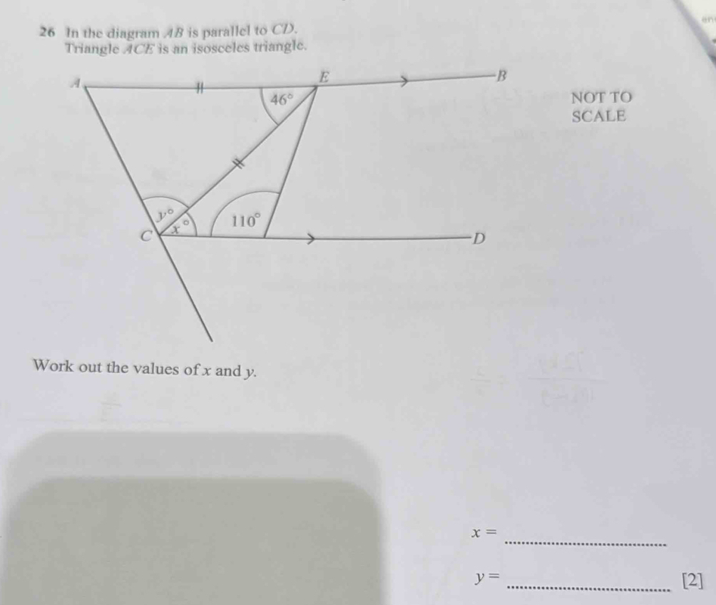 an
26 In the diagram 4B is parallel to CD.
Triangle ACE is an isosceles triangle.
NOT TO
SCALE
Work out the values of x and y.
_
x=
y= _[2]