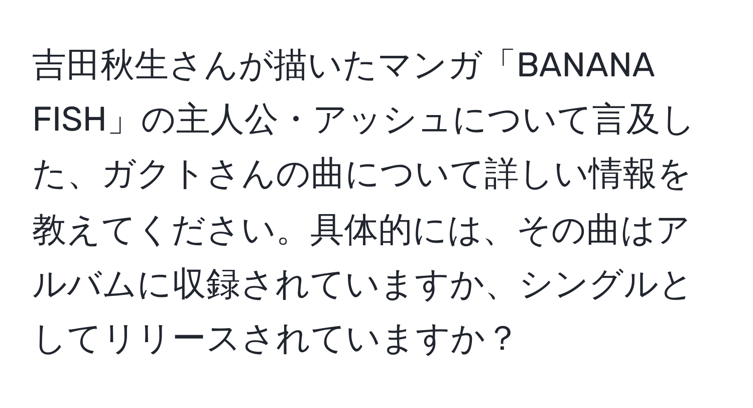 吉田秋生さんが描いたマンガ「BANANA FISH」の主人公・アッシュについて言及した、ガクトさんの曲について詳しい情報を教えてください。具体的には、その曲はアルバムに収録されていますか、シングルとしてリリースされていますか？