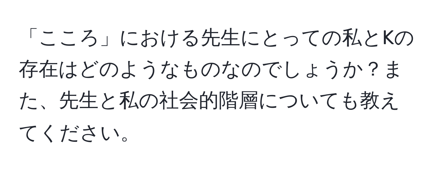 「こころ」における先生にとっての私とKの存在はどのようなものなのでしょうか？また、先生と私の社会的階層についても教えてください。