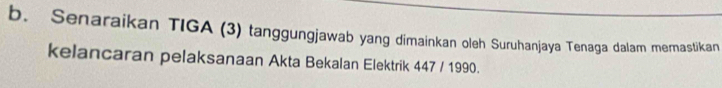 Senaraikan TIGA (3) tanggungjawab yang dimainkan oleh Suruhanjaya Tenaga dalam memastikan 
kelancaran pelaksanaan Akta Bekalan Elektrik 447 / 1990.