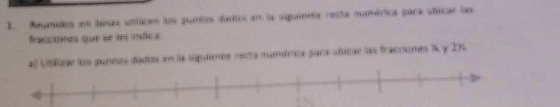 Reunidos en binas urtican los purtos dados en la sguienta recta numérica para úbicar las 
fracciones que se les ínéica 
lizar los punnos dadas en la siguiente rerta numôrica para ubicar las fracciones % y 274