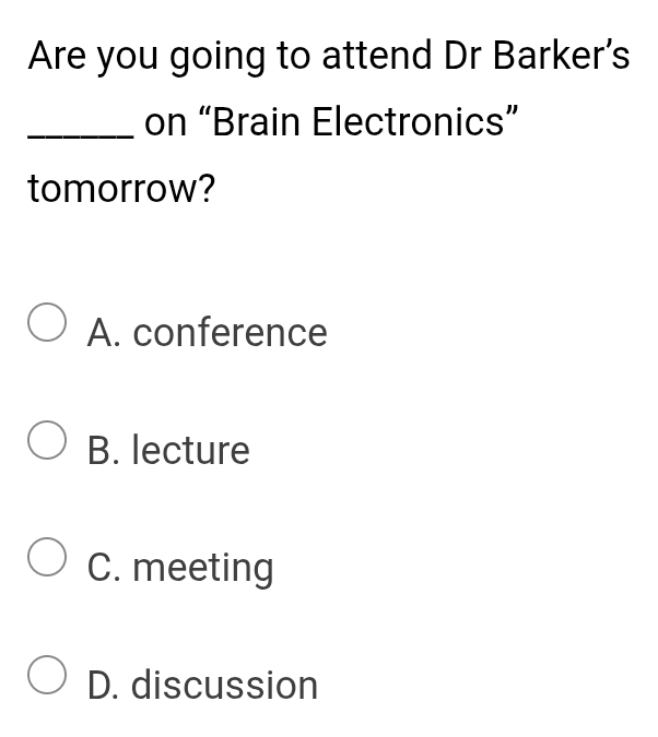 Are you going to attend Dr Barker's
_on “Brain Electronics”
tomorrow?
A. conference
B. lecture
C. meeting
D. discussion