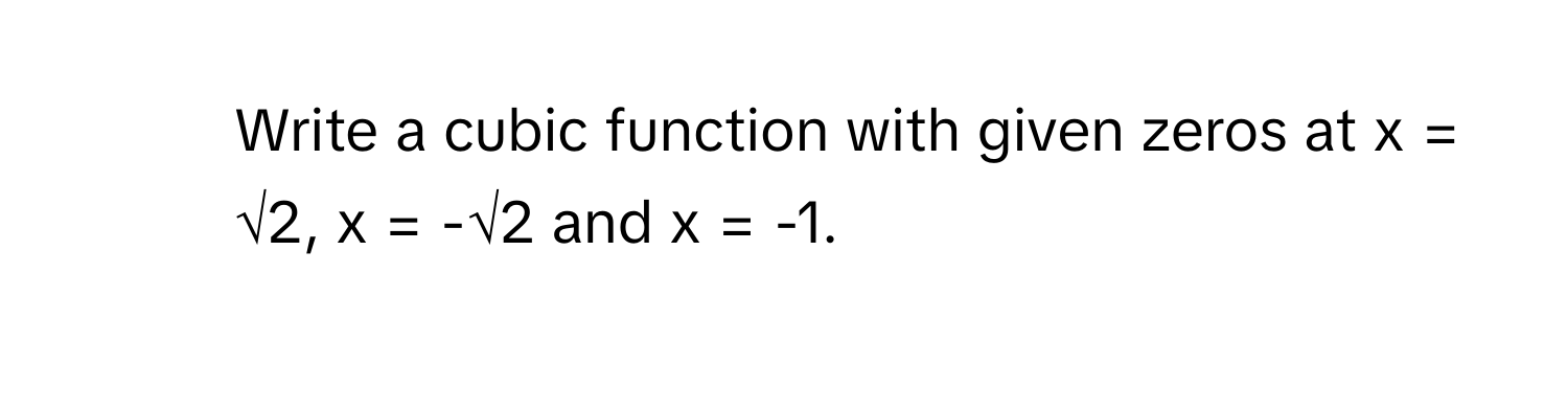 Write a cubic function with given zeros at x = √2, x = -√2 and x = -1.