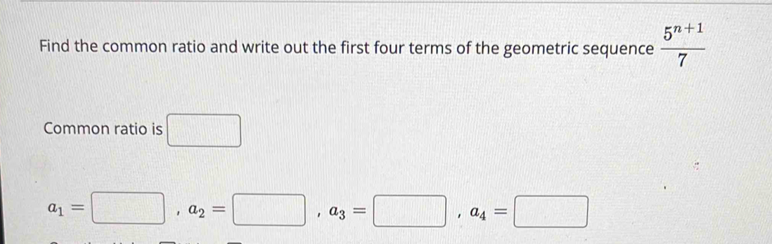 Find the common ratio and write out the first four terms of the geometric sequence  (5^(n+1))/7 
Common ratio is □
a_1=□ , a_2=□ , a_3=□ , a_4=□