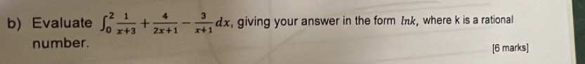 Evaluate ∈t _0^(2frac 1)x+3+ 4/2x+1 - 3/x+1 dx , giving your answer in the form Iπk, where k is a rational 
number. 
[6 marks]