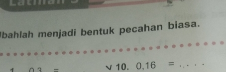 Laug 
Ibahlah menjadi bentuk pecahan biasa.
03=
10. 0,16= _